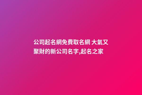 公司起名網免費取名網 大氣又聚財的新公司名字,起名之家-第1張-公司起名-玄機派